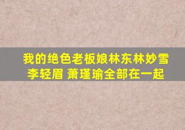 我的绝色老板娘林东林妙雪李轻眉 萧瑾瑜全部在一起